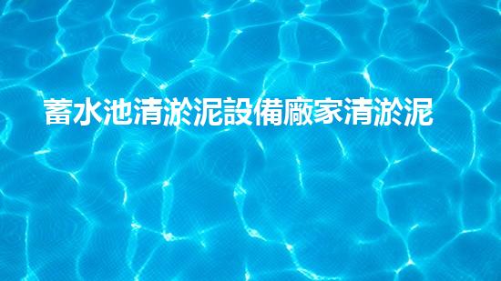 蓄水池清淤泥設備廠家清淤泥設備的秘密與應用探索！
